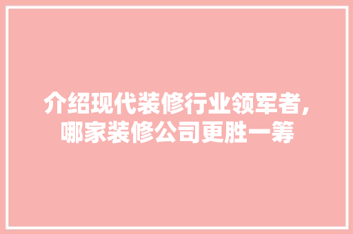 介绍现代装修行业领军者,哪家装修公司更胜一筹