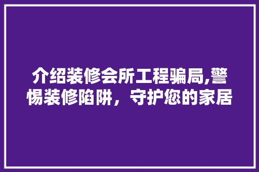 介绍装修会所工程骗局,警惕装修陷阱，守护您的家居安全