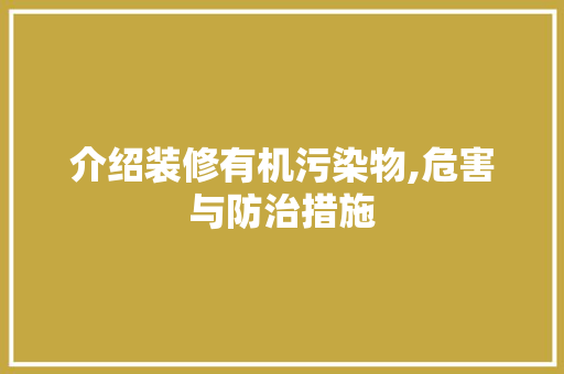 介绍装修有机污染物,危害与防治措施