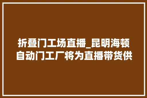 折叠门工场直播_昆明海顿自动门工厂将为直播带货供应本钱和做事