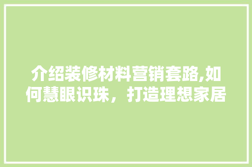 介绍装修材料营销套路,如何慧眼识珠，打造理想家居