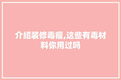 介绍装修毒瘤,这些有毒材料你用过吗