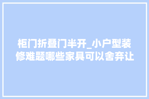 柜门折叠门半开_小户型装修难题哪些家具可以舍弃让你家看起来更宽敞