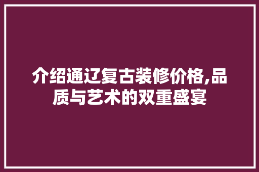 介绍通辽复古装修价格,品质与艺术的双重盛宴