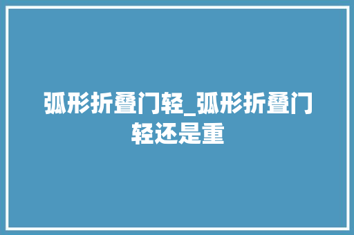 弧形折叠门轻_弧形折叠门轻还是重