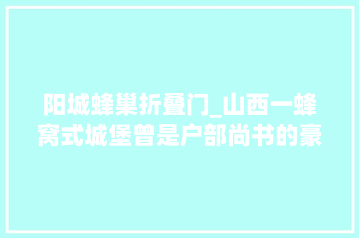 阳城蜂巢折叠门_山西一蜂窝式城堡曾是户部尚书的豪宅如今依然住人免费开放