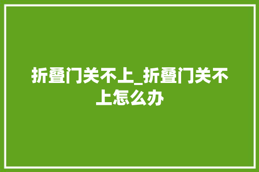 折叠门关不上_折叠门关不上怎么办