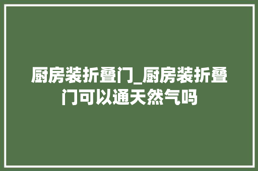 厨房装折叠门_厨房装折叠门可以通天然气吗