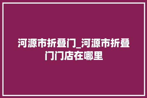 河源市折叠门_河源市折叠门门店在哪里