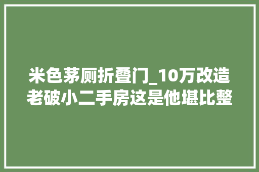 米色茅厕折叠门_10万改造老破小二手房这是他堪比整容的装修心酸进程