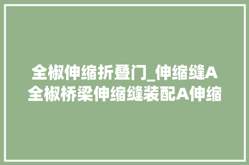 全椒伸缩折叠门_伸缩缝A全椒桥梁伸缩缝装配A伸缩缝的重要性