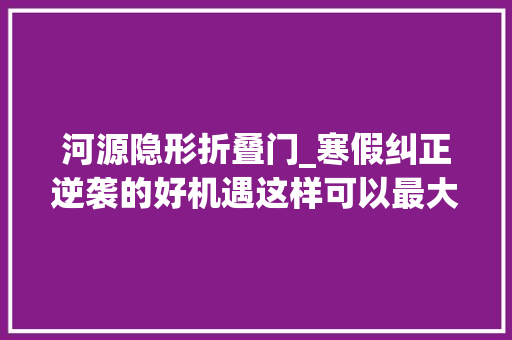 河源隐形折叠门_寒假纠正逆袭的好机遇这样可以最大年夜限度缩短矫牙时间