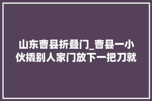 山东曹县折叠门_曹县一小伙撬别人家门放下一把刀就妄想获得50万