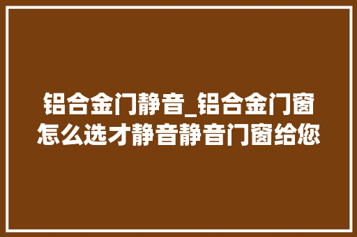 铝合金门静音_铝合金门窗怎么选才静音静音门窗给您不一样的体验