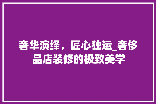 奢华演绎，匠心独运_奢侈品店装修的极致美学