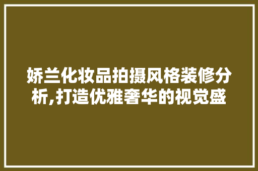 娇兰化妆品拍摄风格装修分析,打造优雅奢华的视觉盛宴
