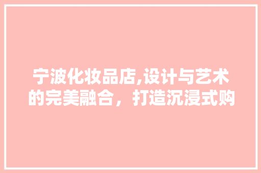 宁波化妆品店,设计与艺术的完美融合，打造沉浸式购物体验