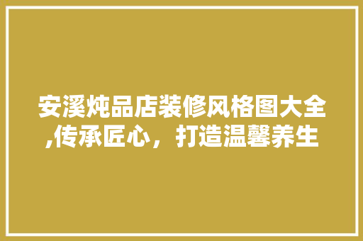 安溪炖品店装修风格图大全,传承匠心，打造温馨养生空间