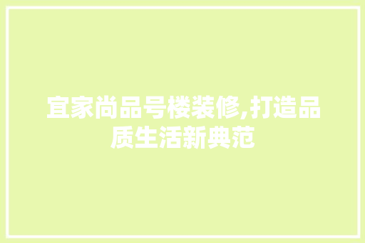 宜家尚品号楼装修,打造品质生活新典范