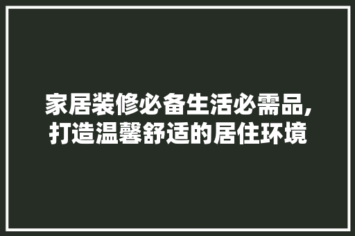 家居装修必备生活必需品,打造温馨舒适的居住环境