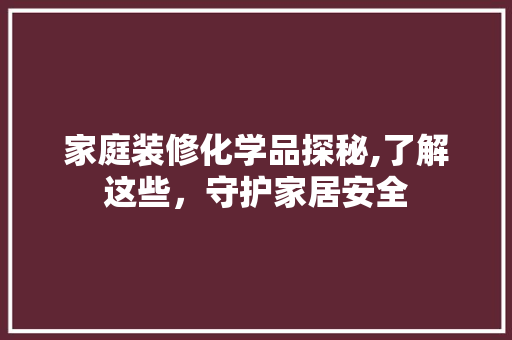 家庭装修化学品探秘,了解这些，守护家居安全