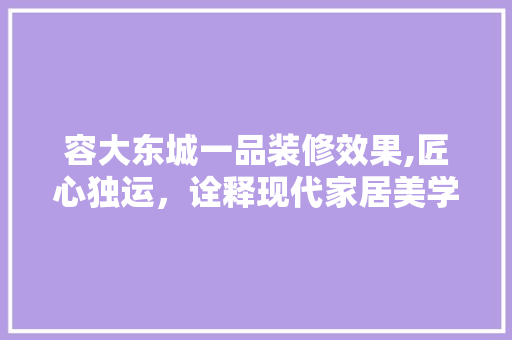 容大东城一品装修效果,匠心独运，诠释现代家居美学
