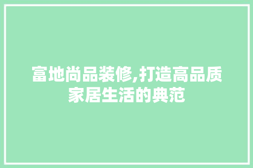 富地尚品装修,打造高品质家居生活的典范