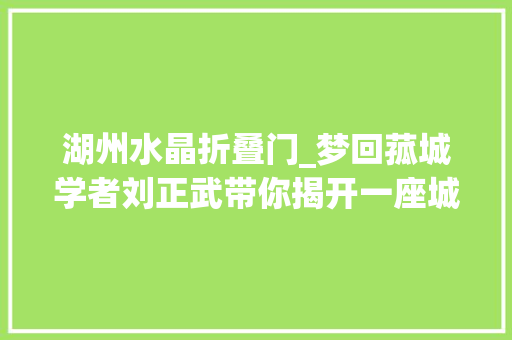 湖州水晶折叠门_梦回菰城学者刘正武带你揭开一座城市尘封的记忆