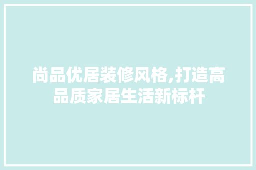 尚品优居装修风格,打造高品质家居生活新标杆