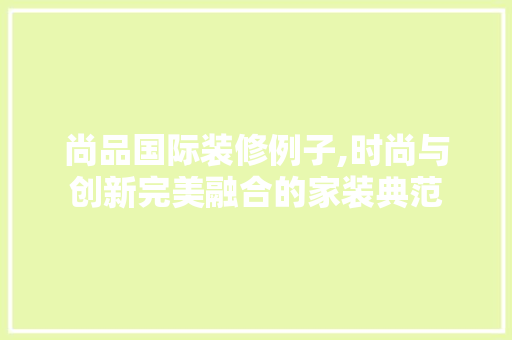 尚品国际装修例子,时尚与创新完美融合的家装典范