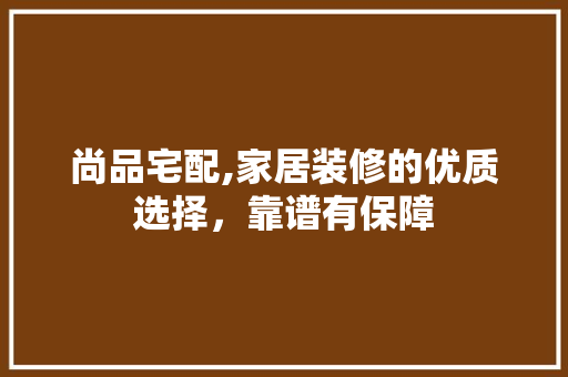 尚品宅配,家居装修的优质选择，靠谱有保障