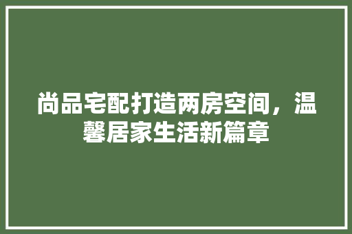 尚品宅配打造两房空间，温馨居家生活新篇章