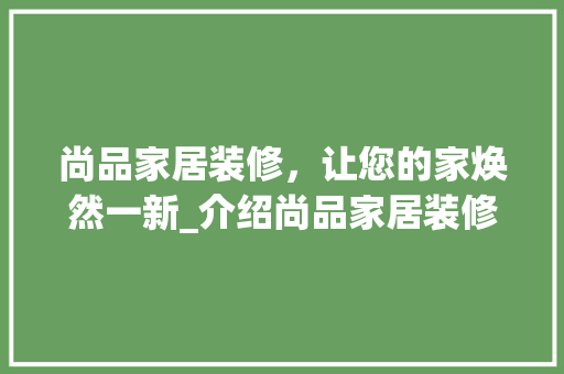 尚品家居装修，让您的家焕然一新_介绍尚品家居装修公司的专业服务