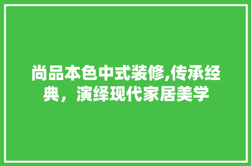 尚品本色中式装修,传承经典，演绎现代家居美学