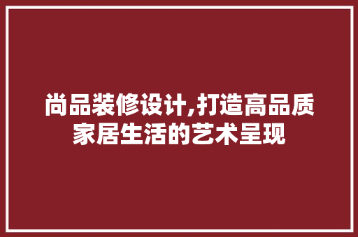 尚品装修设计,打造高品质家居生活的艺术呈现