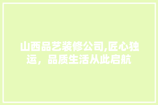 山西品艺装修公司,匠心独运，品质生活从此启航