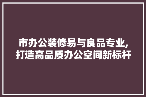 市办公装修易与良品专业,打造高品质办公空间新标杆