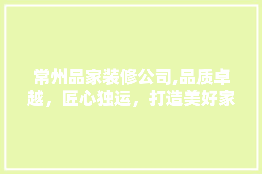 常州品家装修公司,品质卓越，匠心独运，打造美好家居生活