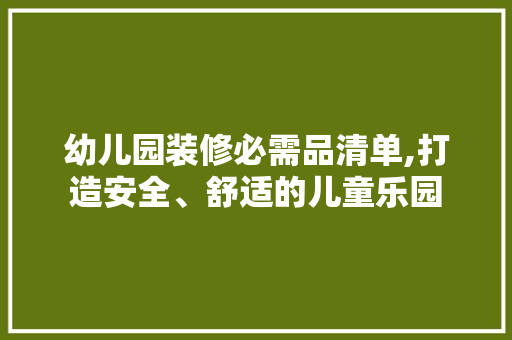 幼儿园装修必需品清单,打造安全、舒适的儿童乐园