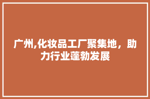 广州,化妆品工厂聚集地，助力行业蓬勃发展