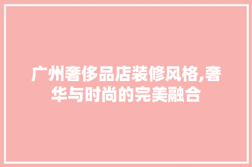 广州奢侈品店装修风格,奢华与时尚的完美融合