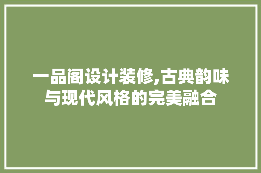 一品阁设计装修,古典韵味与现代风格的完美融合