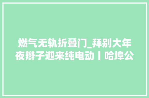 燃气无轨折叠门_拜别大年夜辫子迎来纯电动丨哈埠公交车轮向前承载岁月驶入繁华
