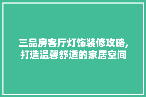 三品房客厅灯饰装修攻略,打造温馨舒适的家居空间