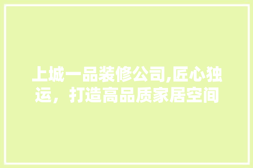 上城一品装修公司,匠心独运，打造高品质家居空间