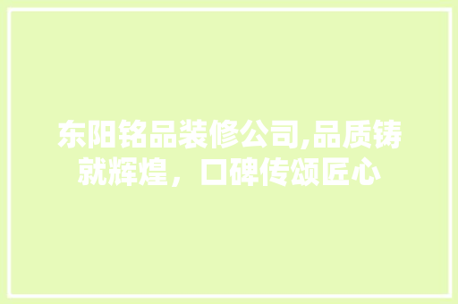 东阳铭品装修公司,品质铸就辉煌，口碑传颂匠心