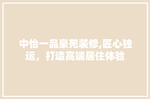 中怡一品豪苑装修,匠心独运，打造高端居住体验