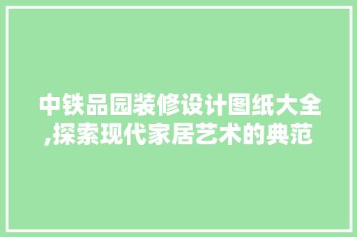 中铁品园装修设计图纸大全,探索现代家居艺术的典范之作