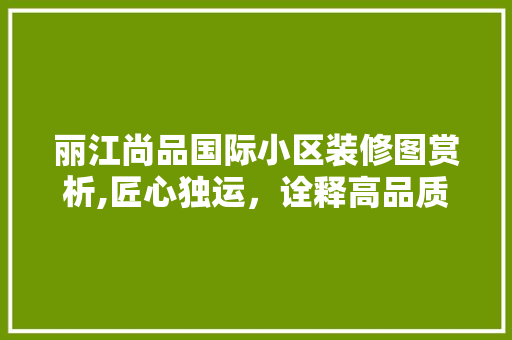 丽江尚品国际小区装修图赏析,匠心独运，诠释高品质生活