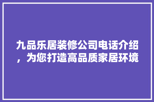 九品乐居装修公司电话介绍，为您打造高品质家居环境